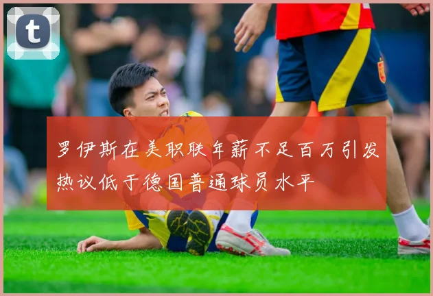 罗伊斯在美职联年薪不足百万引发热议低于德国普通球员水平