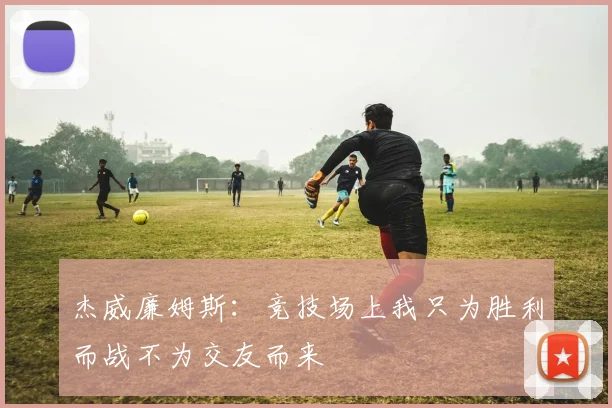 杰威廉姆斯：竞技场上我只为胜利而战不为交友而来
