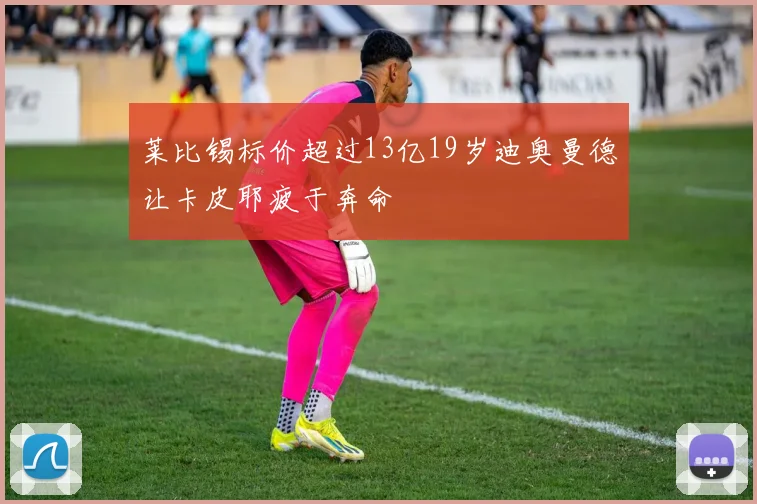 莱比锡标价超过13亿19岁迪奥曼德让卡皮耶疲于奔命