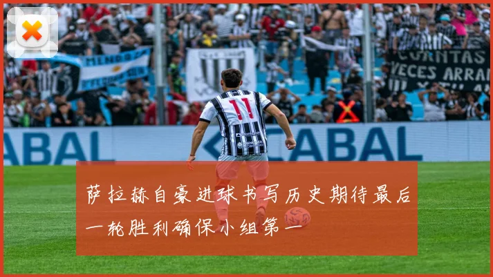 萨拉赫自豪进球书写历史期待最后一轮胜利确保小组第一
