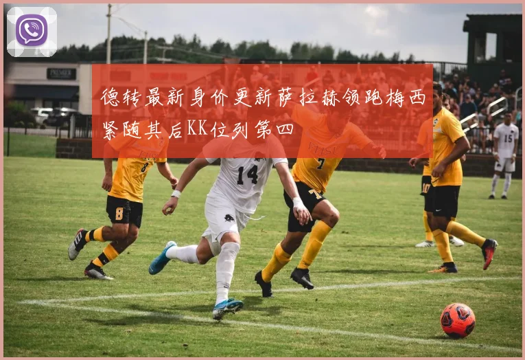 德转最新身价更新萨拉赫领跑梅西紧随其后KK位列第四