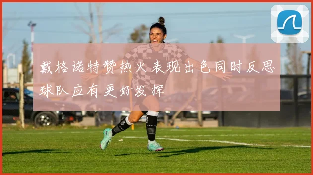 戴格诺特赞热火表现出色同时反思球队应有更好发挥