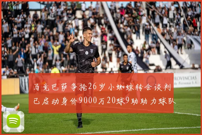 马竞巴萨争抢26岁小蜘蛛转会谈判已启动身价9000万20球9助助力球队