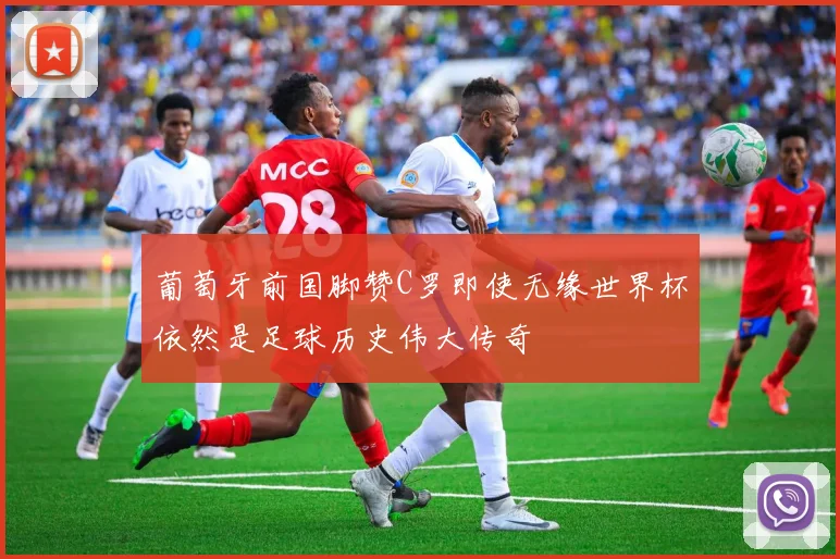 葡萄牙前国脚赞C罗即使无缘世界杯依然是足球历史伟大传奇