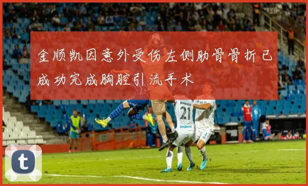金顺凯因意外受伤左侧肋骨骨折已成功完成胸腔引流手术