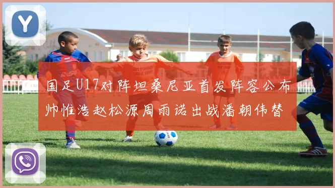 国足U17对阵坦桑尼亚首发阵容公布帅惟浩赵松源周雨诺出战潘朝伟替补