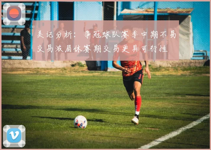 美记分析：争冠球队赛季中期不易交易浓眉休赛期交易更具可行性