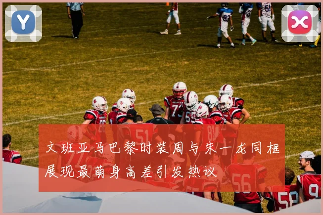 文班亚马巴黎时装周与朱一龙同框展现最萌身高差引发热议