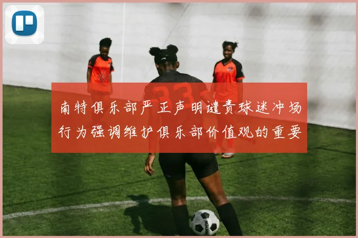 南特俱乐部严正声明谴责球迷冲场行为强调维护俱乐部价值观的重要性