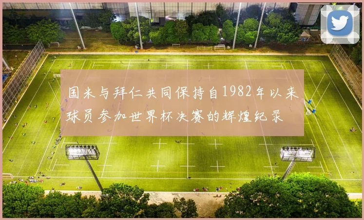 国米与拜仁共同保持自1982年以来球员参加世界杯决赛的辉煌纪录