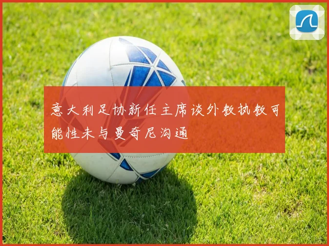 意大利足协新任主席谈外教执教可能性未与曼奇尼沟通