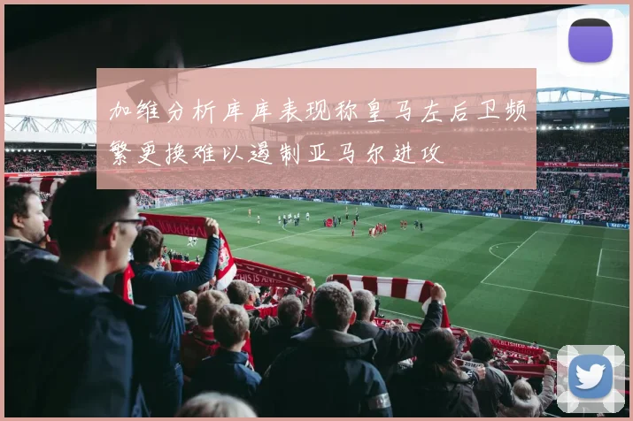加维分析库库表现称皇马左后卫频繁更换难以遏制亚马尔进攻