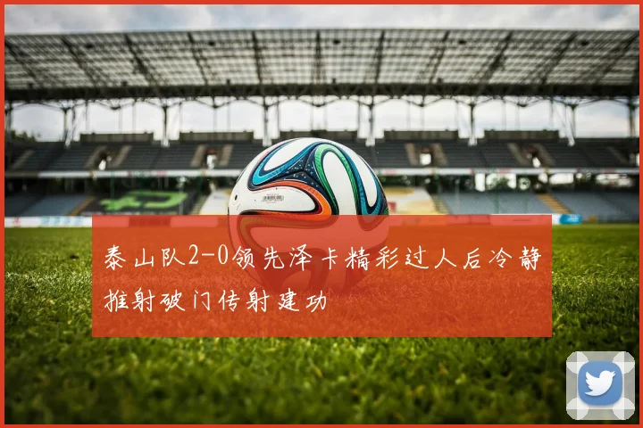 泰山队2-0领先泽卡精彩过人后冷静推射破门传射建功