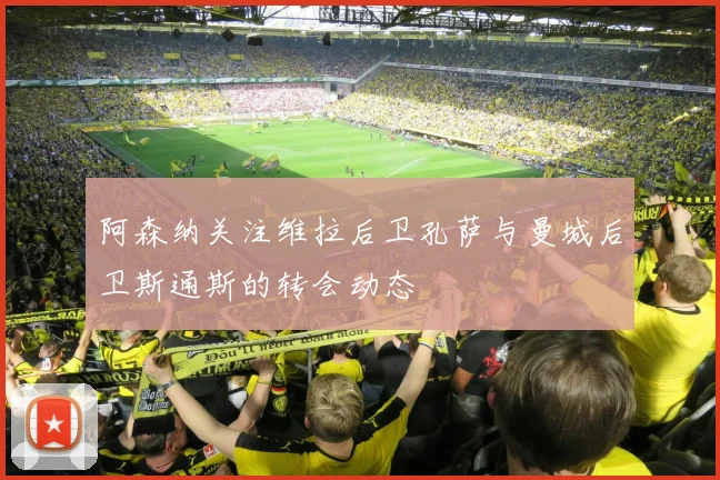 阿森纳关注维拉后卫孔萨与曼城后卫斯通斯的转会动态