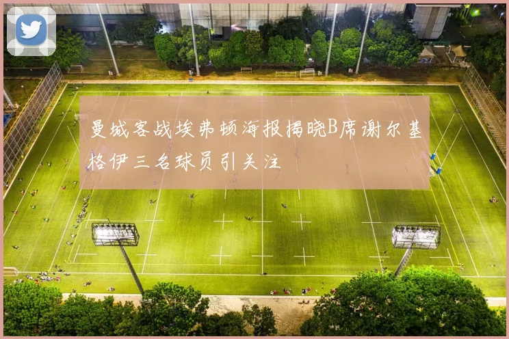 曼城客战埃弗顿海报揭晓B席谢尔基格伊三名球员引关注