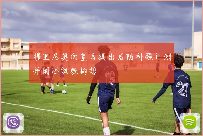 穆里尼奥向皇马提出后防补强计划并阐述执教构想
