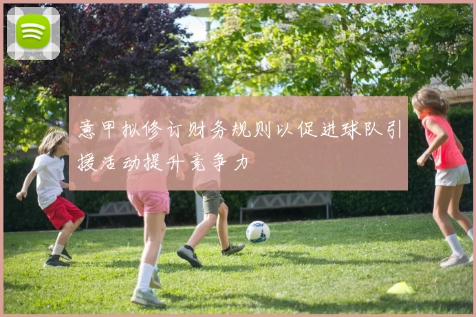 意甲拟修订财务规则以促进球队引援活动提升竞争力