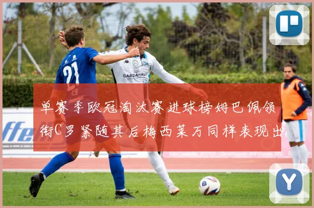 单赛季欧冠淘汰赛进球榜姆巴佩领衔C罗紧随其后梅西莱万同样表现出色