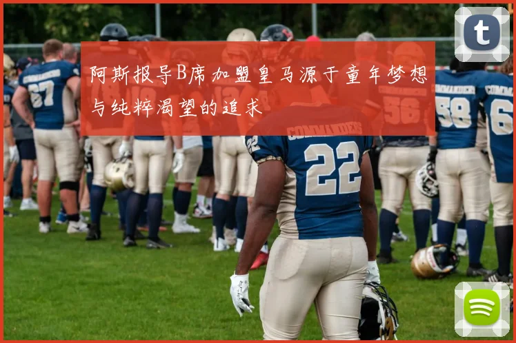 阿斯报导B席加盟皇马源于童年梦想与纯粹渴望的追求