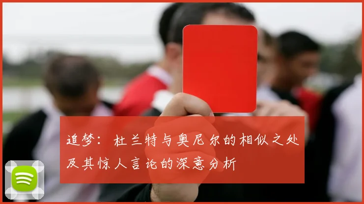 追梦：杜兰特与奥尼尔的相似之处及其惊人言论的深意分析