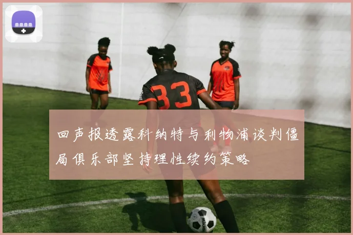 回声报透露科纳特与利物浦谈判僵局俱乐部坚持理性续约策略