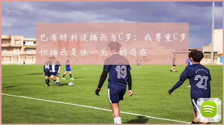 巴洛特利谈梅西与C罗：我尊重C罗但梅西是独一无二的存在