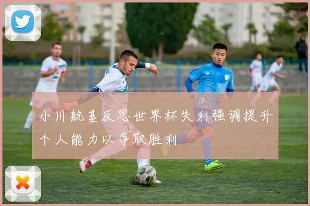 小川航基反思世界杯失利强调提升个人能力以争取胜利