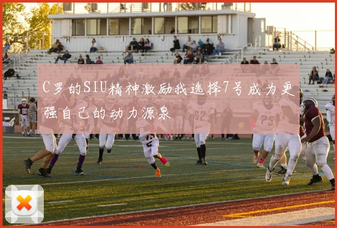 C罗的SIU精神激励我选择7号成为更强自己的动力源泉