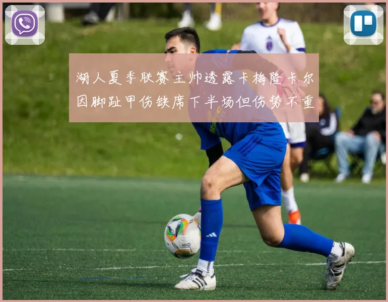 湖人夏季联赛主帅透露卡梅隆卡尔因脚趾甲伤缺席下半场但伤势不重